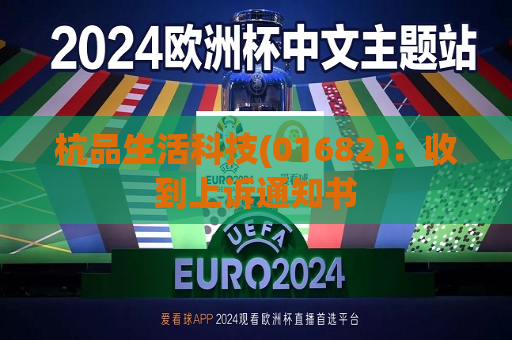 杭品生活科技(01682)：收到上诉通知书