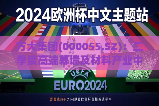 方大集团(000055.SZ)：二季度高端幕墙及材料产业中标签约共17.95亿元 增长24.96%