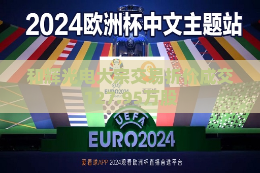 和辉光电大宗交易折价成交127.95万股
