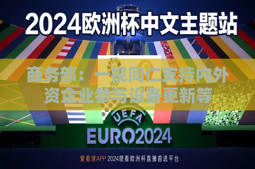 商务部：一视同仁支持内外资企业参与设备更新等  第1张