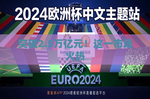 突破2.5万亿元！这一市场火热