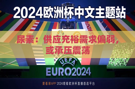 尿素：供应充裕需求偏弱，或承压震荡