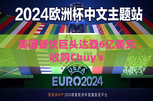 美国餐饮巨头达登6亿美元收购Chuy's