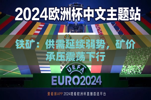 铁矿：供需延续弱势，矿价承压震荡下行