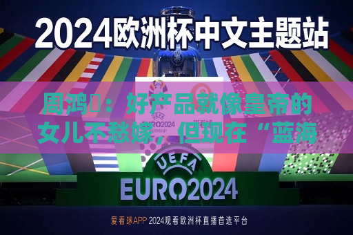 周鸿祎：好产品就像皇帝的女儿不愁嫁，但现在“蓝海产品”很少，更多的是红海甚至都是血海  第1张