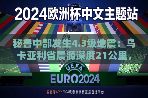 秘鲁中部发生4.3级地震：乌卡亚利省震源深度21公里，暂无伤亡报告  第1张