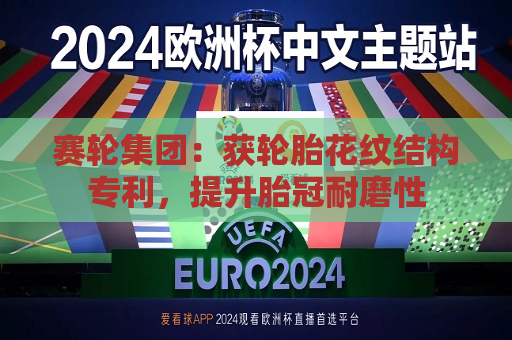 赛轮集团：获轮胎花纹结构专利，提升胎冠耐磨性