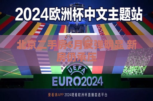 北京二手房6月反弹明显 新房仍承压