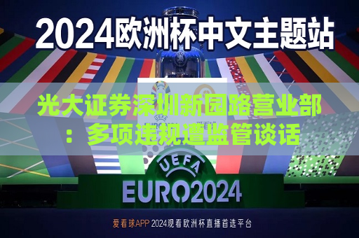 光大证券深圳新园路营业部：多项违规遭监管谈话