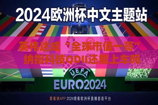 英伟达成“全球市值一哥”  纳指科技QDII还能上车吗？