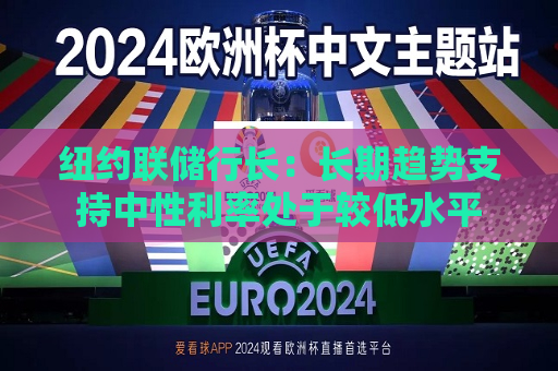 纽约联储行长：长期趋势支持中性利率处于较低水平  第1张