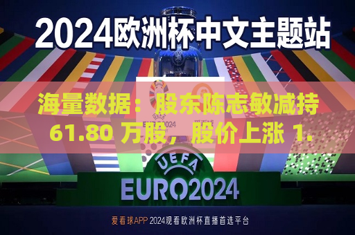 海量数据：股东陈志敏减持 61.80 万股，股价上涨 1.07%