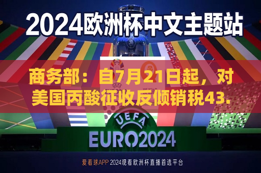 商务部：自7月21日起，对美国丙酸征收反倾销税43.5%  第1张