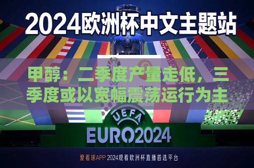 甲醇：二季度产量走低，三季度或以宽幅震荡运行为主