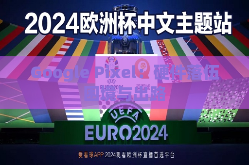 Google Pixel：硬件落伍困境与出路  第1张