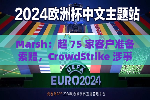 Marsh：超 75 家客户准备索赔，CrowdStrike 涉事  第1张