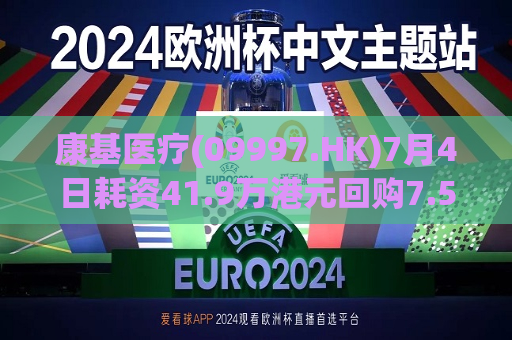 康基医疗(09997.HK)7月4日耗资41.9万港元回购7.5万股