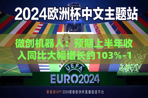 微创机器人：预期上半年收入同比大幅增长约103%-108%
