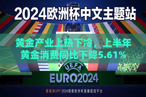 黄金产业上热下冷，上半年黄金消费同比下降5.61%  第1张