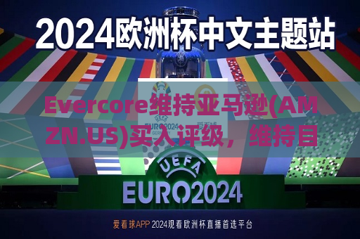 Evercore维持亚马逊(AMZN.US)买入评级，维持目标价225美元  第1张