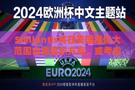 Stellantis将在美国提供大范围自愿离职方案，或考虑裁员  第1张