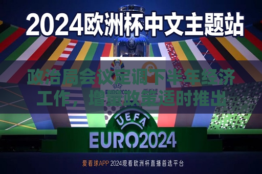 政治局会议定调下半年经济工作，增量政策适时推出  第1张