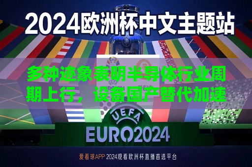 多种迹象表明半导体行业周期上行，设备国产替代加速，可借道半导体ETF（512480）一键布局  第1张