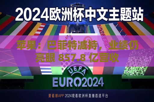 苹果：巴菲特减持，业绩仍亮眼 857.8 亿营收  第1张