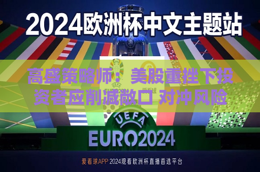 高盛策略师：美股重挫下投资者应削减敞口 对冲风险