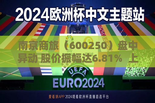 南京商旅（600250）盘中异动 股价振幅达6.81%  上涨8.42%（08-05）