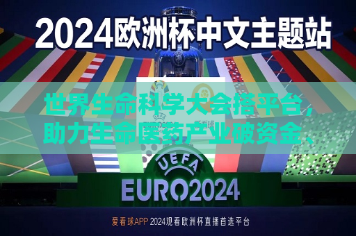 世界生命科学大会搭平台，助力生命医药产业破资金、技术困局