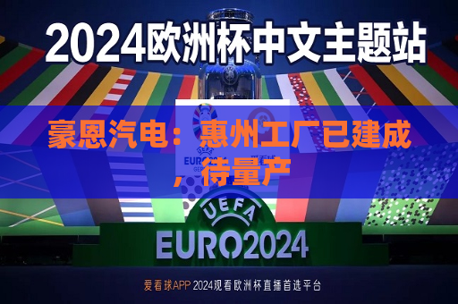 豪恩汽电：惠州工厂已建成，待量产  第1张