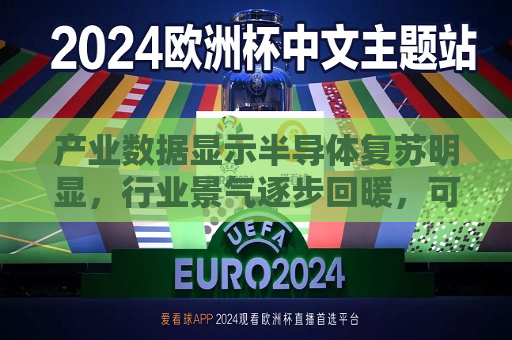 产业数据显示半导体复苏明显，行业景气逐步回暖，可借道半导体ETF（512480）一键布局  第1张
