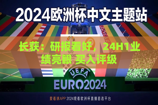 长获：研报看好，24H1业绩亮眼 买入评级  第1张