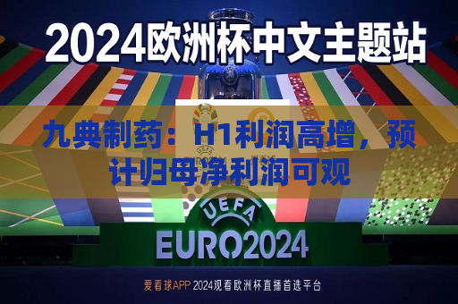 九典制药：H1利润高增，预计归母净利润可观  第1张