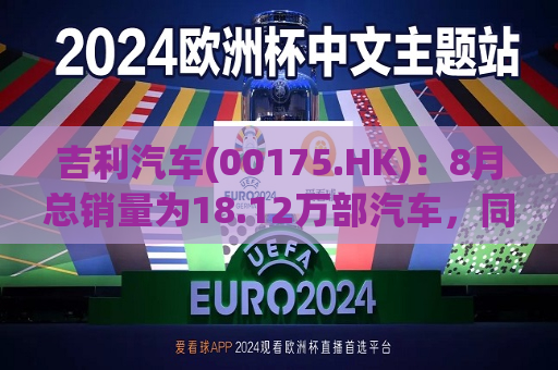 吉利汽车(00175.HK)：8月总销量为18.12万部汽车，同比增长约21%  第1张