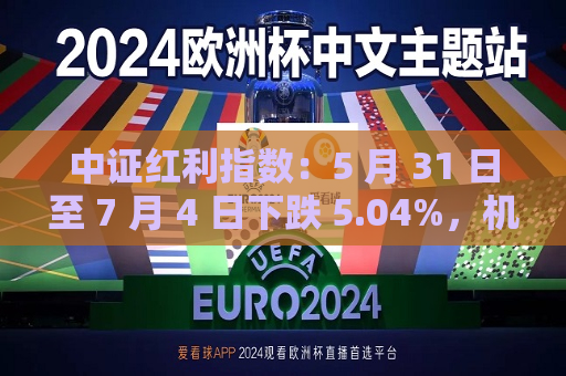 中证红利指数：5 月 31 日至 7 月 4 日下跌 5.04%，机构依旧看好