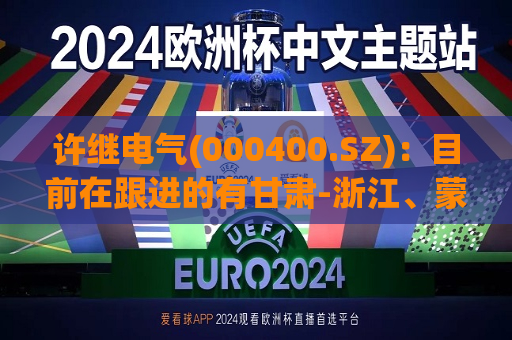 许继电气(000400.SZ)：目前在跟进的有甘肃-浙江、蒙西-京津冀、陕西-河南以及海风送出、线路改造、广东背靠背等特高压项目