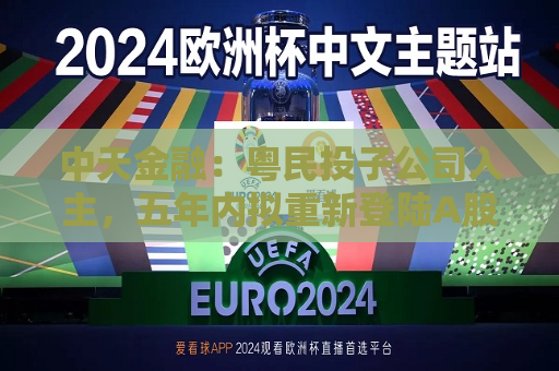 中天金融:粤民投子公司入主,五年内拟重新登陆A股 第1张 中天金融:粤民投子公司入主,五年内拟重新登陆A股 第1张
