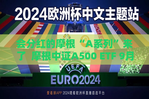 会分红的摩根“A系列”来了  摩根中证A500 ETF 9月10日重磅发行 第1张