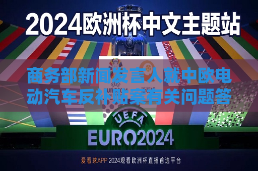 商务部新闻发言人就中欧电动汽车反补贴案有关问题答记者问  第1张