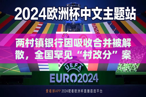 两村镇银行因吸收合并被解散，全国罕见“村改分”案例出现  第1张
